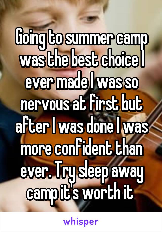 Going to summer camp was the best choice I ever made I was so nervous at first but after I was done I was more confident than ever. Try sleep away camp it's worth it 