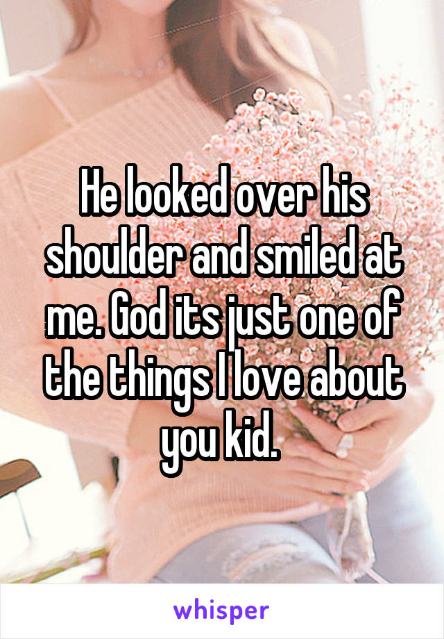 He looked over his shoulder and smiled at me. God its just one of the things I love about you kid. 