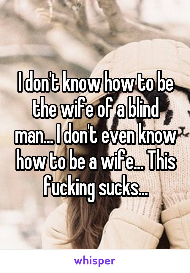 I don't know how to be the wife of a blind man... I don't even know how to be a wife... This fucking sucks...