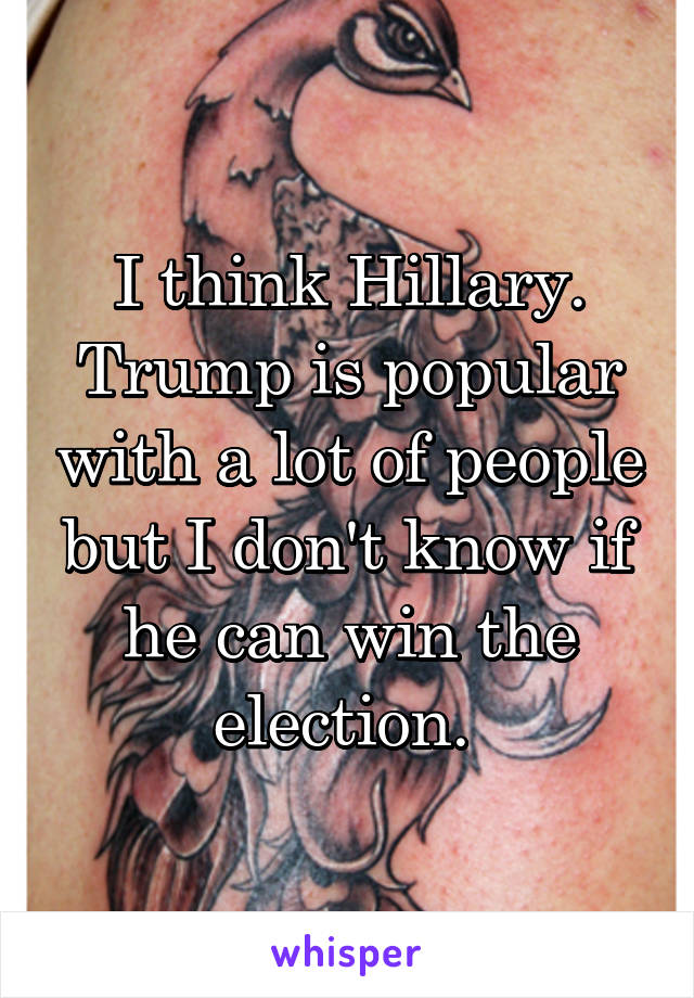 I think Hillary. Trump is popular with a lot of people but I don't know if he can win the election. 