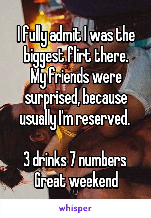 I fully admit I was the biggest flirt there.
My friends were surprised, because usually I'm reserved. 

3 drinks 7 numbers 
Great weekend