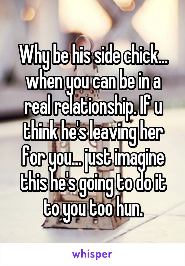 Why be his side chick... when you can be in a real relationship. If u think he's leaving her for you... just imagine this he's going to do it to you too hun.