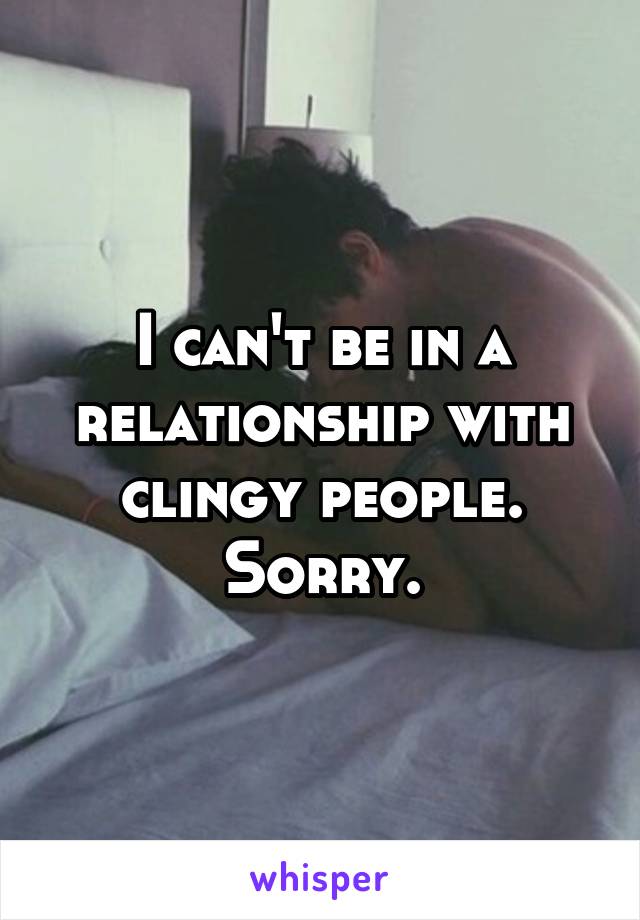 I can't be in a relationship with clingy people. Sorry.