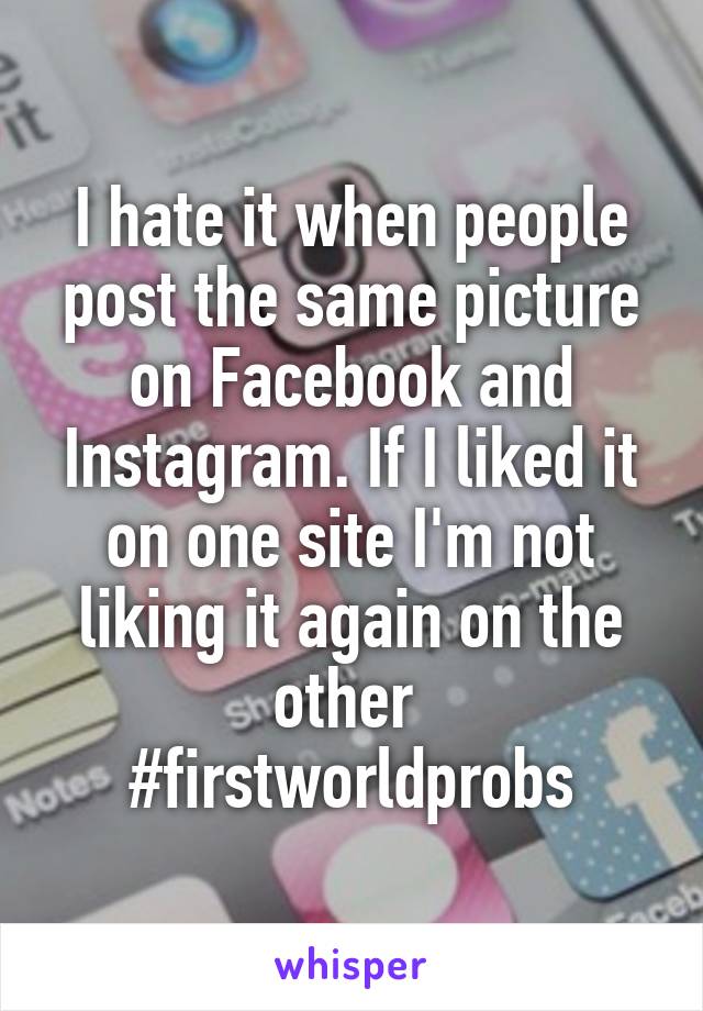 I hate it when people post the same picture on Facebook and Instagram. If I liked it on one site I'm not liking it again on the other 
#firstworldprobs