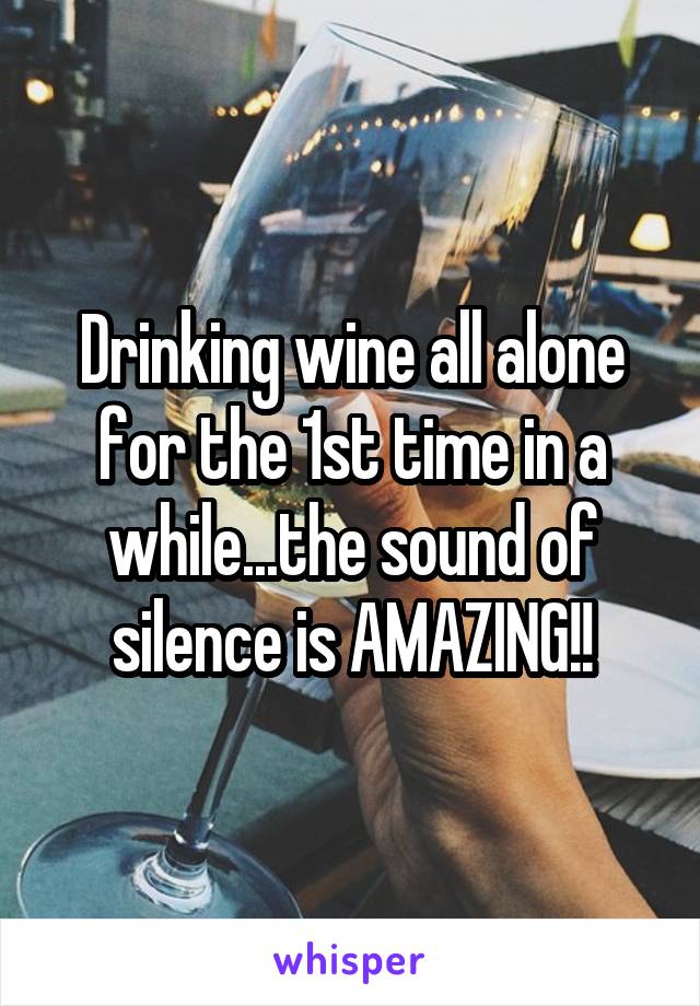 Drinking wine all alone for the 1st time in a while...the sound of silence is AMAZING!!