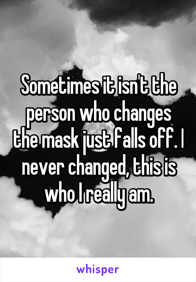 Sometimes it isn't the person who changes the mask just falls off. I never changed, this is who I really am.