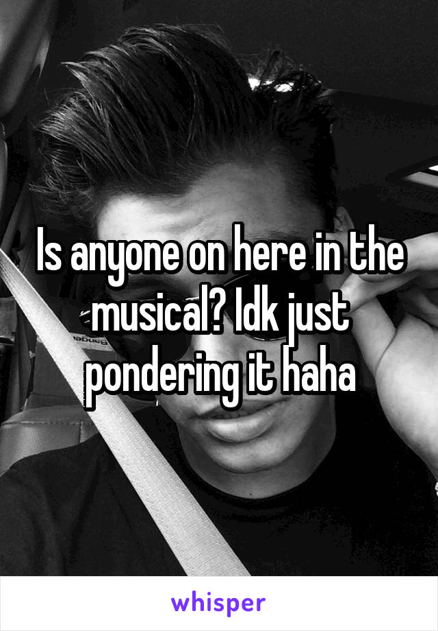 Is anyone on here in the musical? Idk just pondering it haha