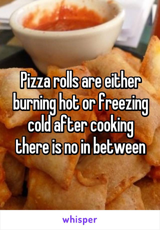 Pizza rolls are either burning hot or freezing cold after cooking there is no in between