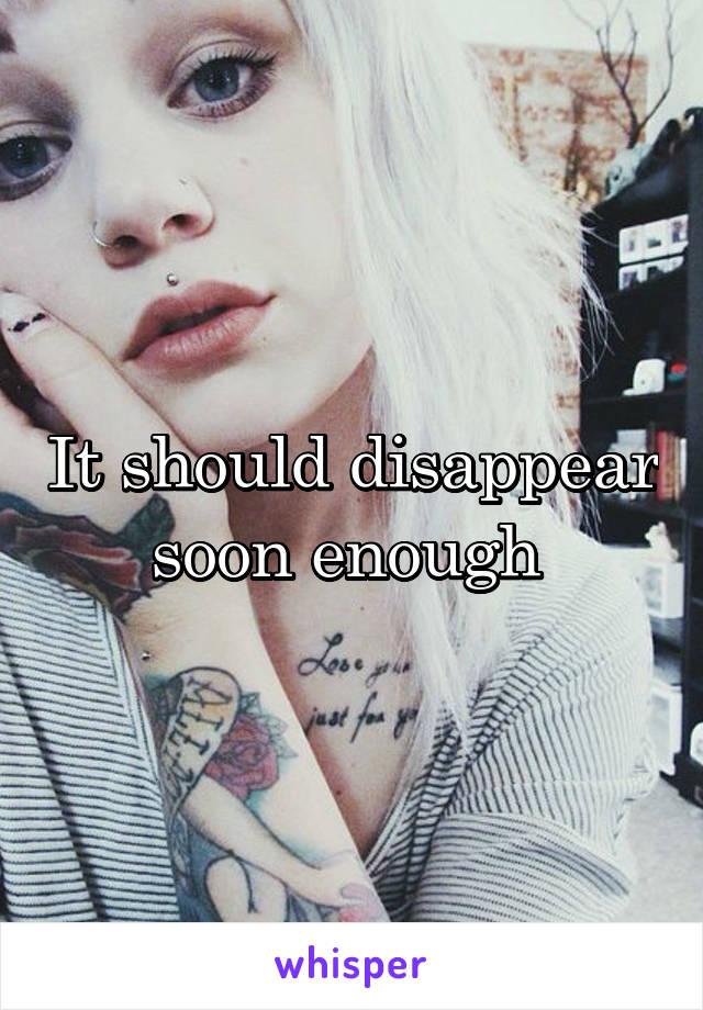 It should disappear soon enough 