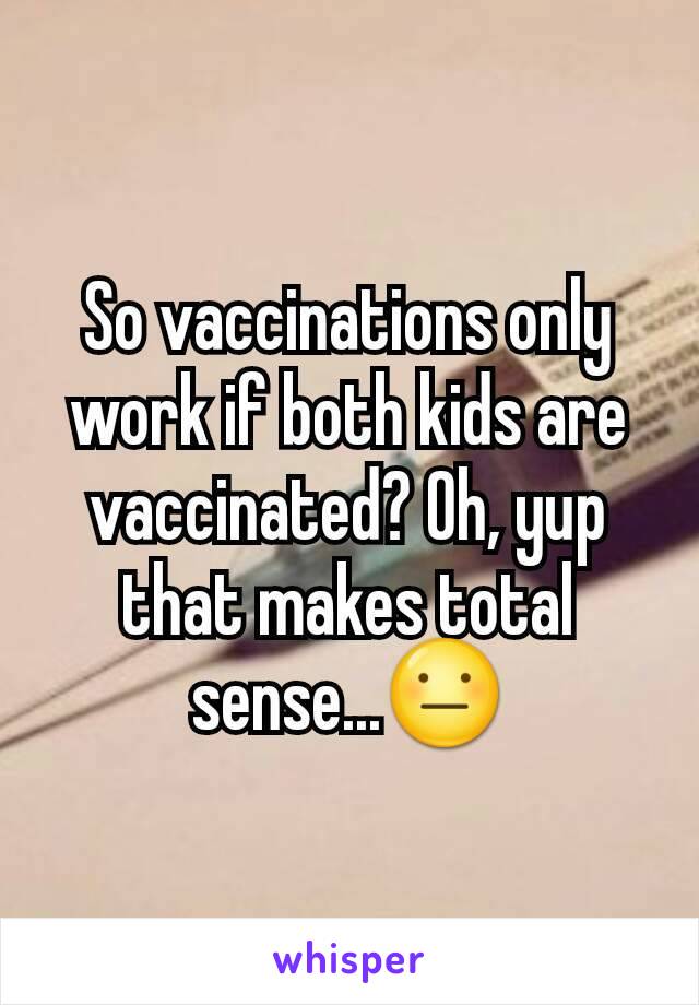 So vaccinations only work if both kids are vaccinated? Oh, yup that makes total sense...😐