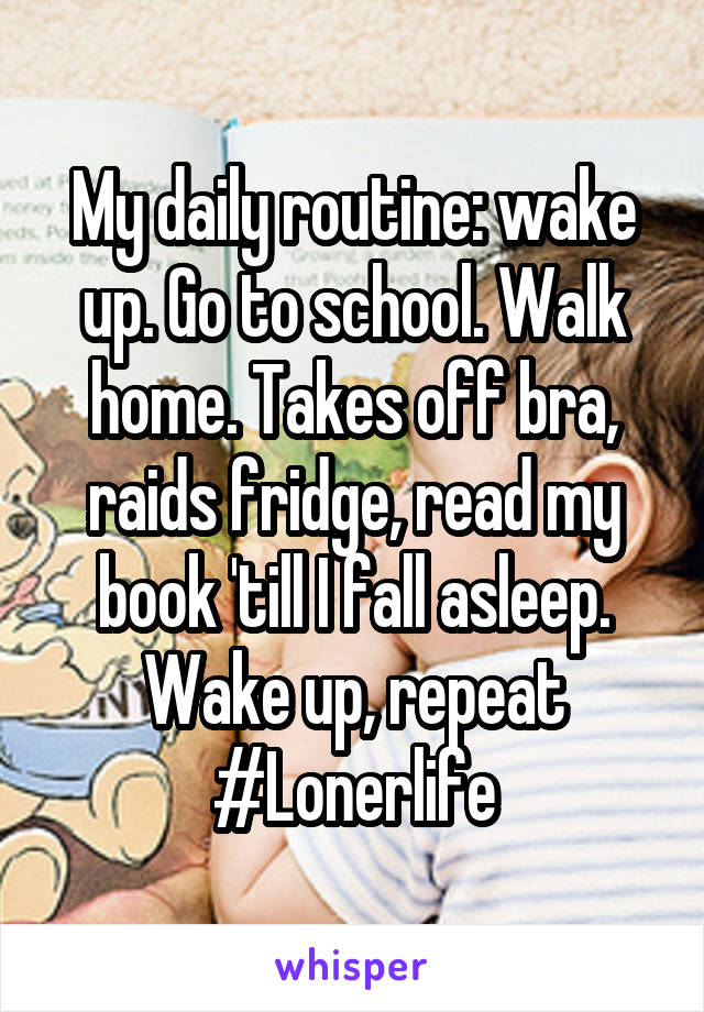 My daily routine: wake up. Go to school. Walk home. Takes off bra, raids fridge, read my book 'till I fall asleep. Wake up, repeat
#Lonerlife