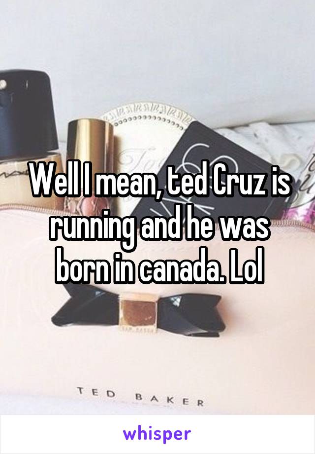 Well I mean, ted Cruz is running and he was born in canada. Lol