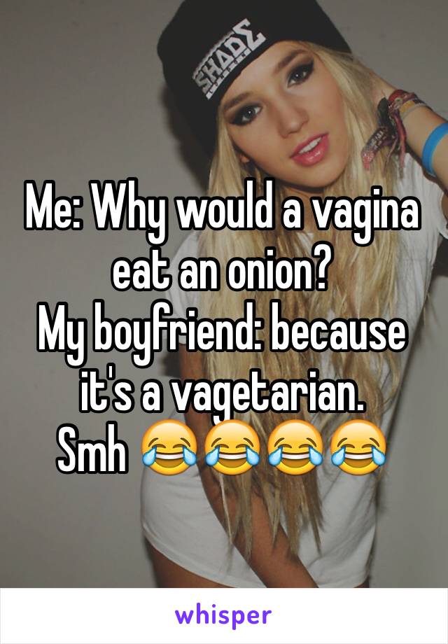 Me: Why would a vagina eat an onion? 
My boyfriend: because it's a vagetarian. 
Smh 😂😂😂😂