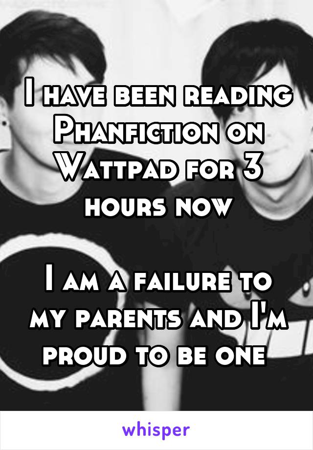 I have been reading Phanfiction on Wattpad for 3 hours now

I am a failure to my parents and I'm proud to be one 