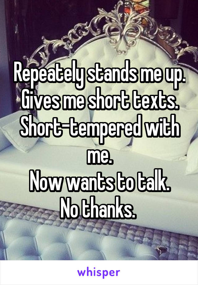 Repeately stands me up.
Gives me short texts.
Short-tempered with me.
Now wants to talk.
No thanks. 