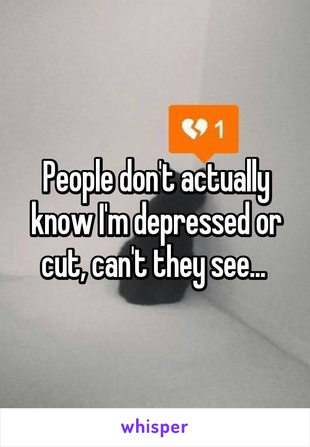 People don't actually know I'm depressed or cut, can't they see... 