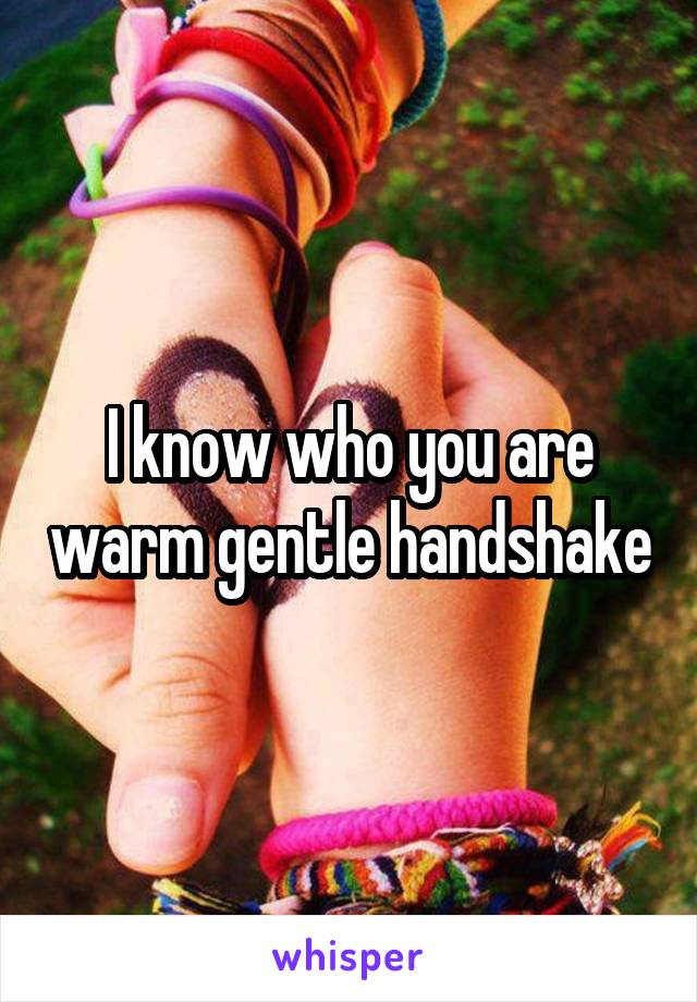 I know who you are warm gentle handshake