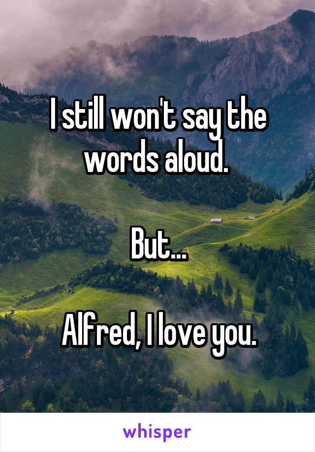 I still won't say the words aloud. 

But...

Alfred, I love you.