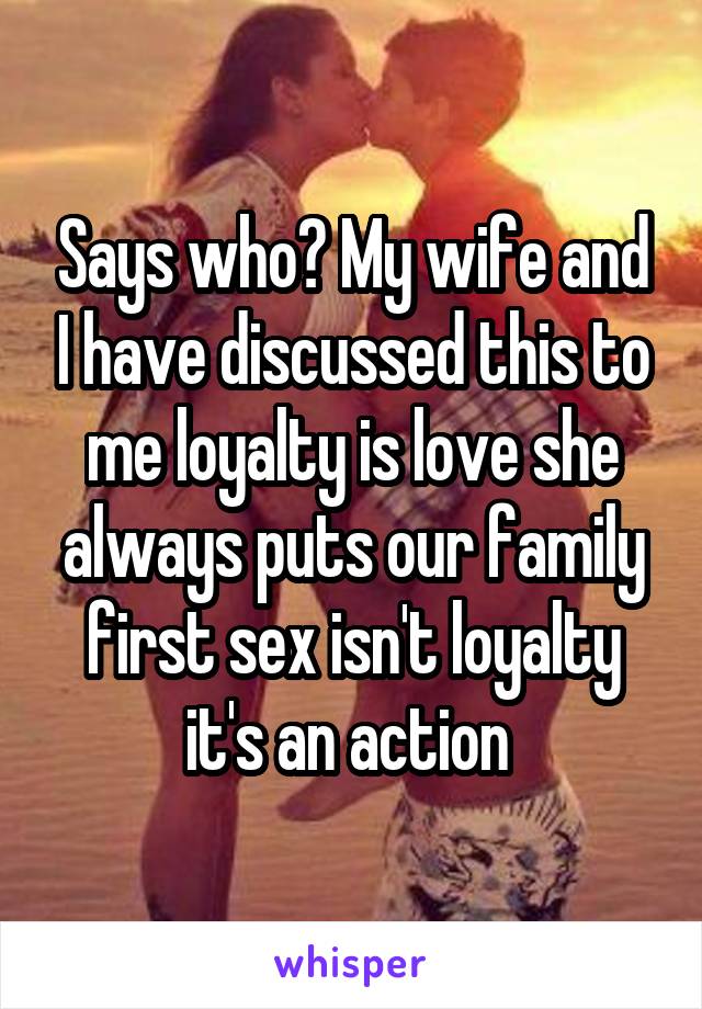 Says who? My wife and I have discussed this to me loyalty is love she always puts our family first sex isn't loyalty it's an action 