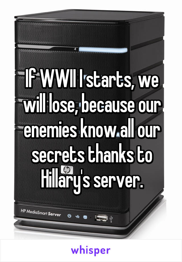 If WWII I starts, we will lose, because our enemies know all our secrets thanks to Hillary's server.