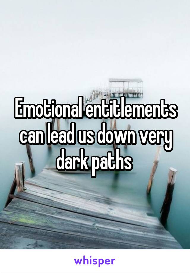 Emotional entitlements can lead us down very dark paths 