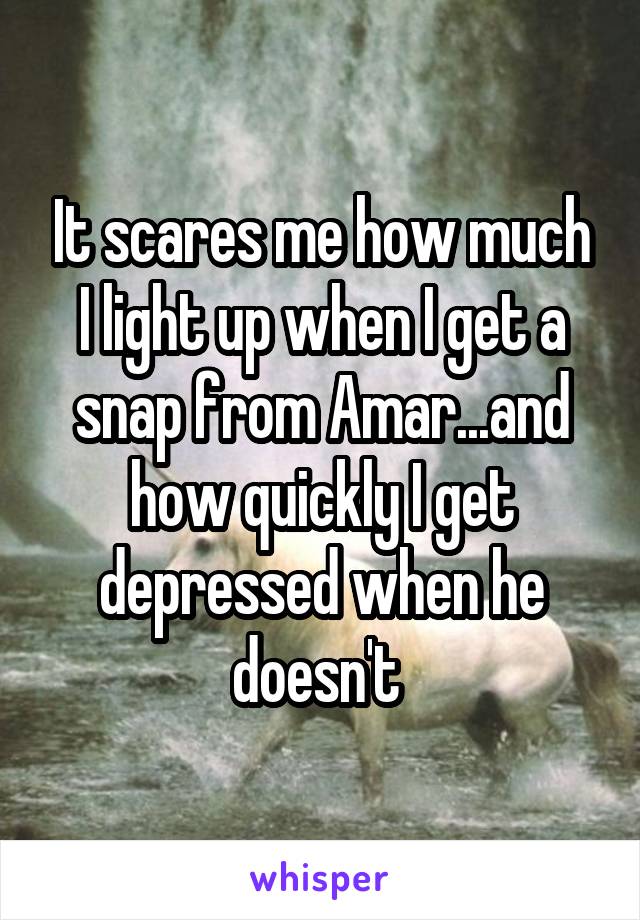 It scares me how much I light up when I get a snap from Amar...and how quickly I get depressed when he doesn't 