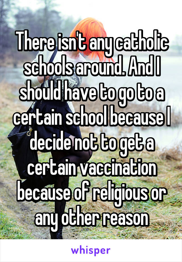 There isn't any catholic schools around. And I should have to go to a certain school because I decide not to get a certain vaccination because of religious or any other reason