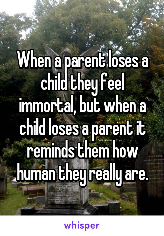 When a parent loses a child they feel immortal, but when a child loses a parent it reminds them how human they really are.