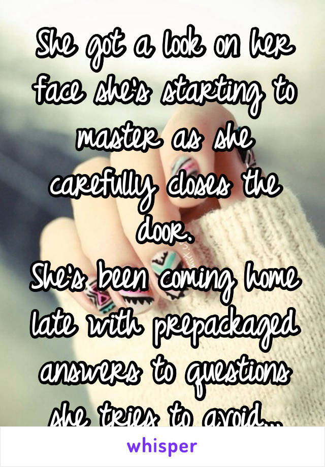 She got a look on her face she's starting to master as she carefully closes the door.
She's been coming home late with prepackaged answers to questions she tries to avoid...