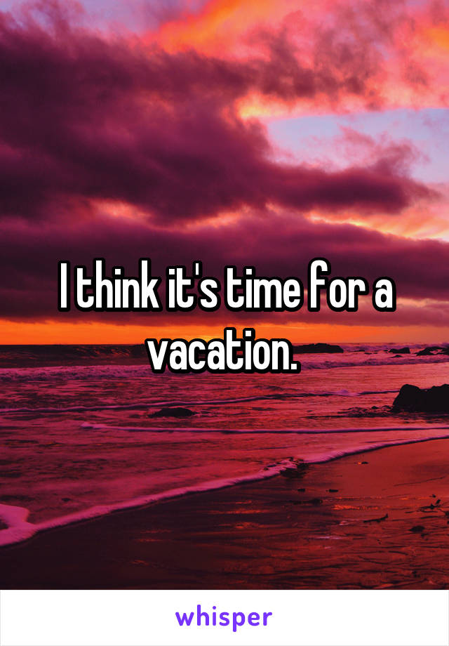 I think it's time for a vacation. 