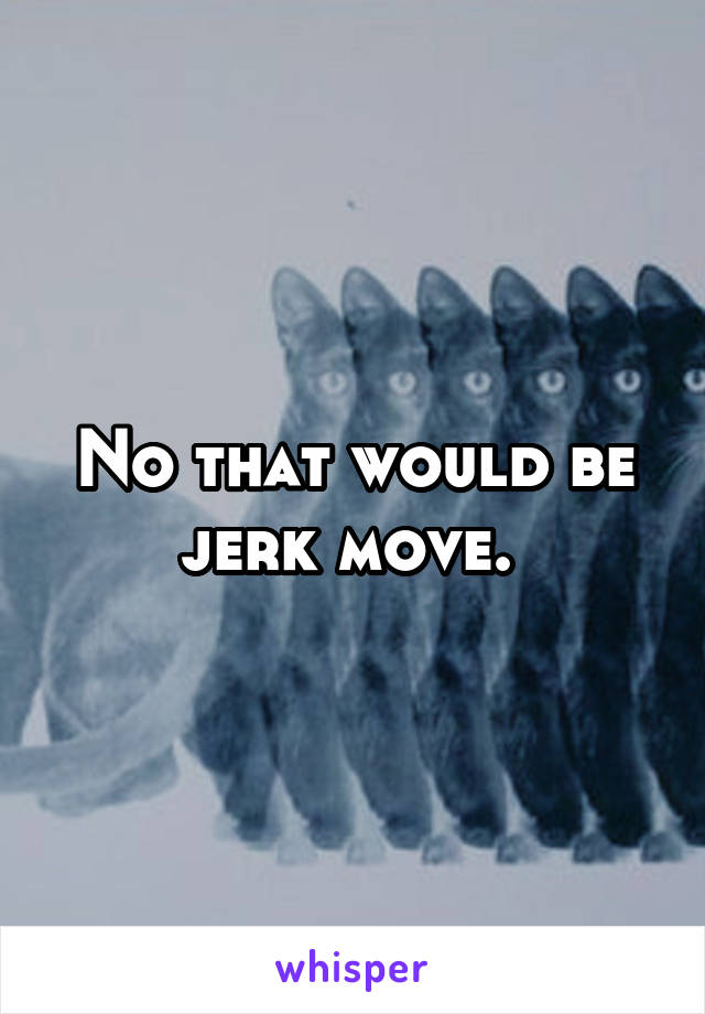 No that would be jerk move. 