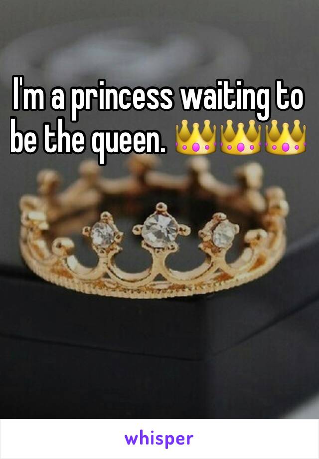 I'm a princess waiting to be the queen. 👑👑👑