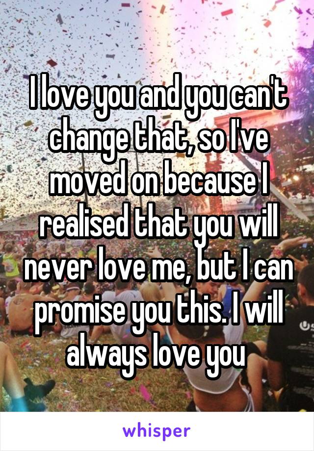 I love you and you can't change that, so I've moved on because I realised that you will never love me, but I can promise you this. I will always love you 