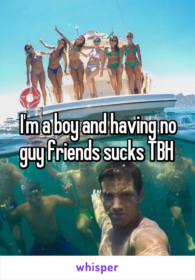 I'm a boy and having no guy friends sucks TBH 