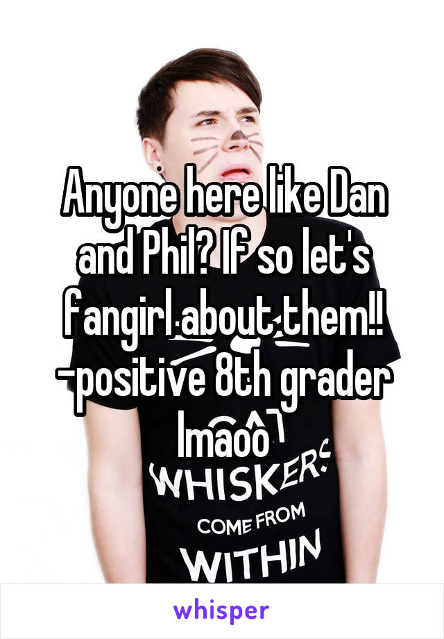 Anyone here like Dan and Phil? If so let's fangirl about them!! -positive 8th grader lmaoo