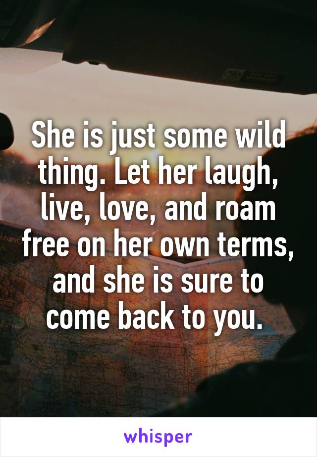 She is just some wild thing. Let her laugh, live, love, and roam free on her own terms, and she is sure to come back to you. 