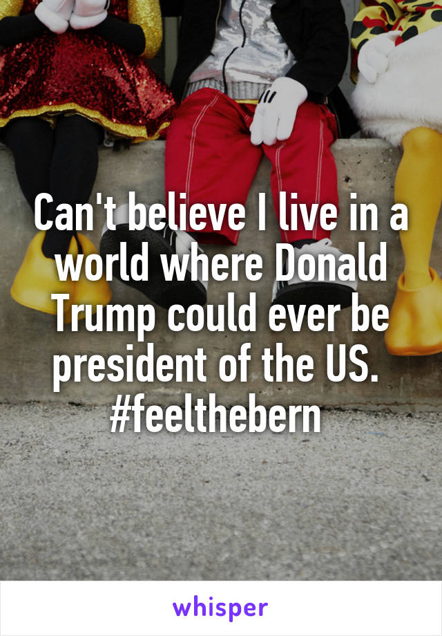 Can't believe I live in a world where Donald Trump could ever be president of the US. 
#feelthebern 