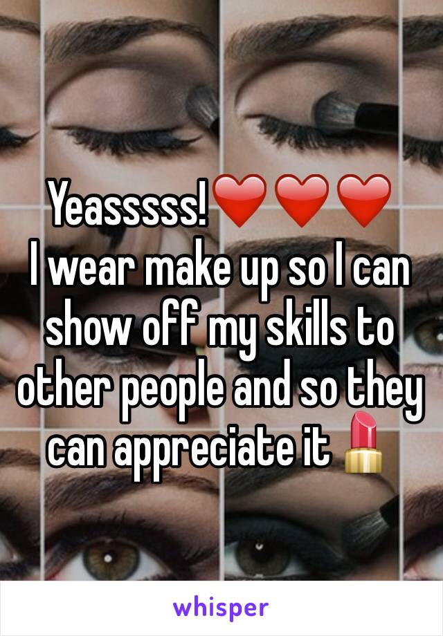 Yeasssss!❤️❤️❤️
I wear make up so I can show off my skills to other people and so they can appreciate it💄