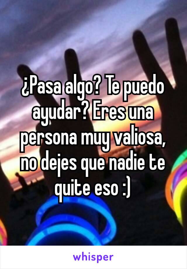 ¿Pasa algo? Te puedo ayudar? Eres una persona muy valiosa, no dejes que nadie te quite eso :)