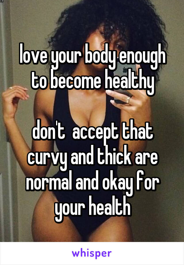 love your body enough to become healthy

don't  accept that curvy and thick are normal and okay for your health