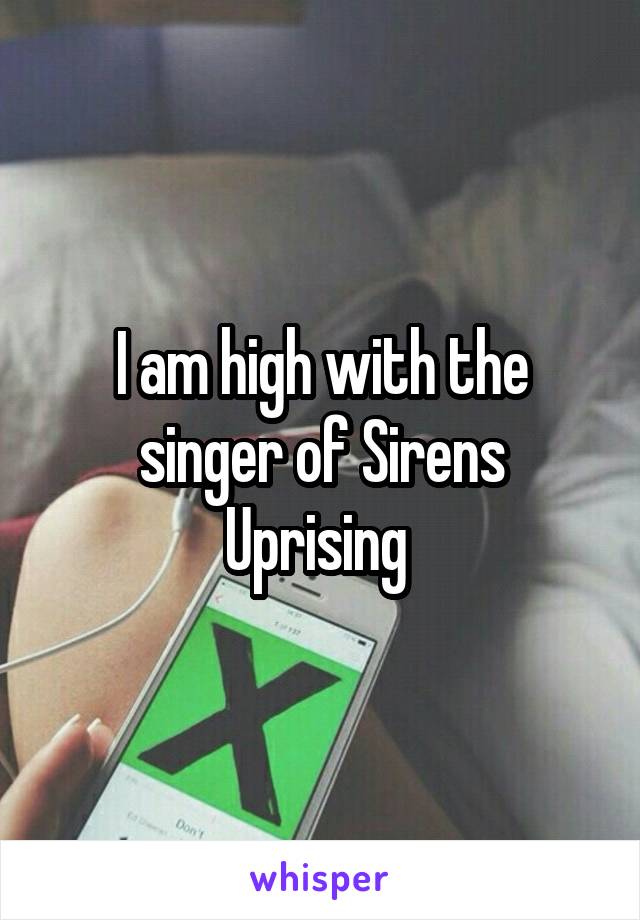 I am high with the singer of Sirens Uprising 