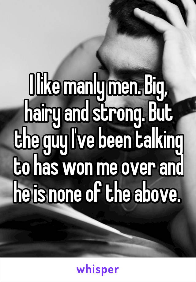 I like manly men. Big, hairy and strong. But the guy I've been talking to has won me over and he is none of the above. 