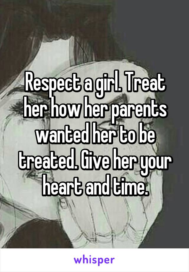 Respect a girl. Treat her how her parents wanted her to be treated. Give her your heart and time.