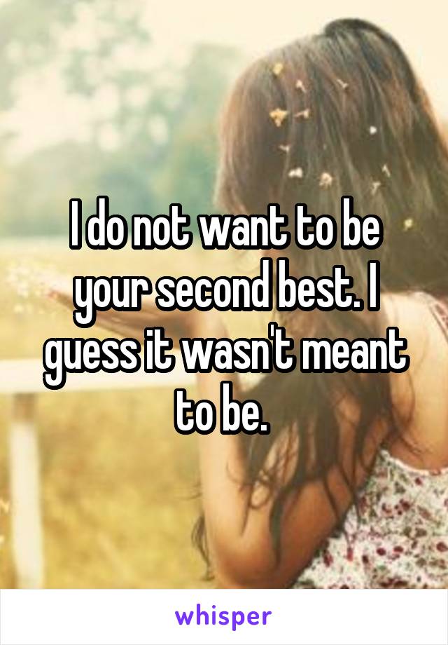 I do not want to be your second best. I guess it wasn't meant to be. 