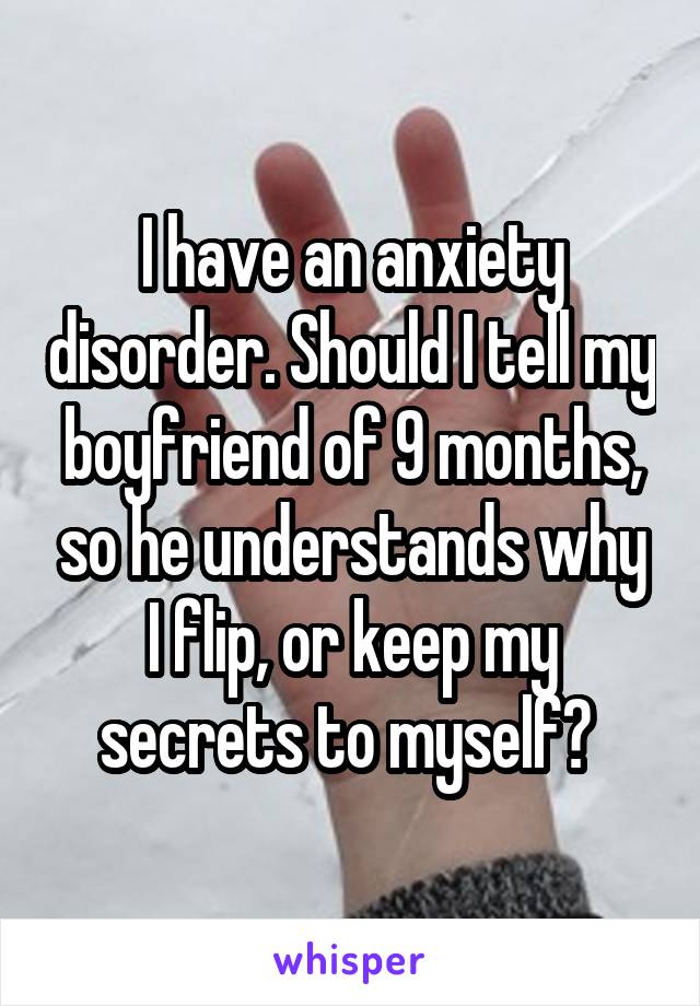 I have an anxiety disorder. Should I tell my boyfriend of 9 months, so he understands why I flip, or keep my secrets to myself? 