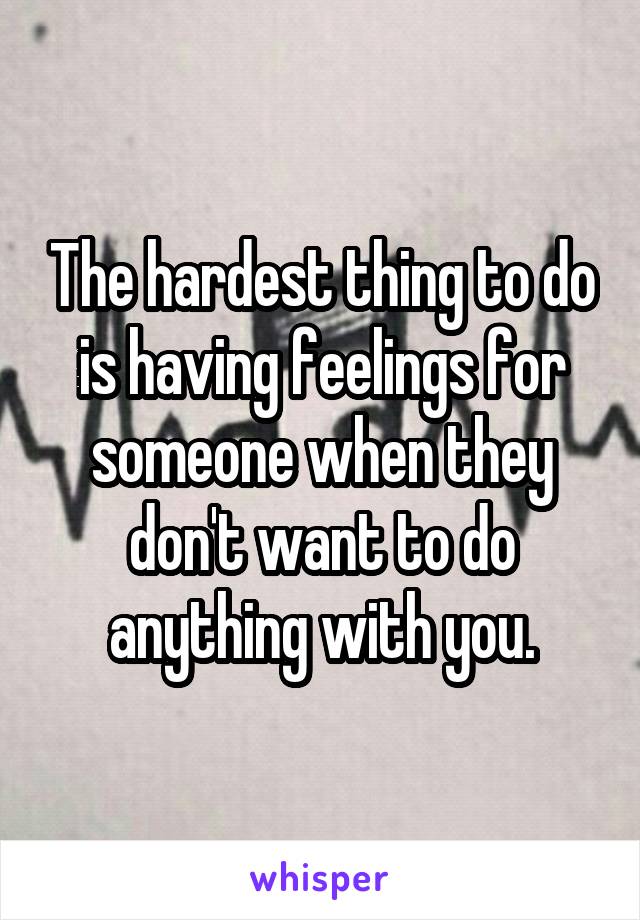 The hardest thing to do is having feelings for someone when they don't want to do anything with you.