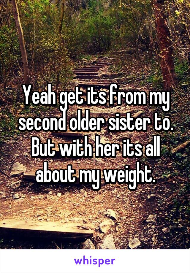 Yeah get its from my second older sister to.
But with her its all about my weight.