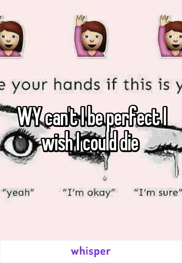 WY can't I be perfect I wish I could die 