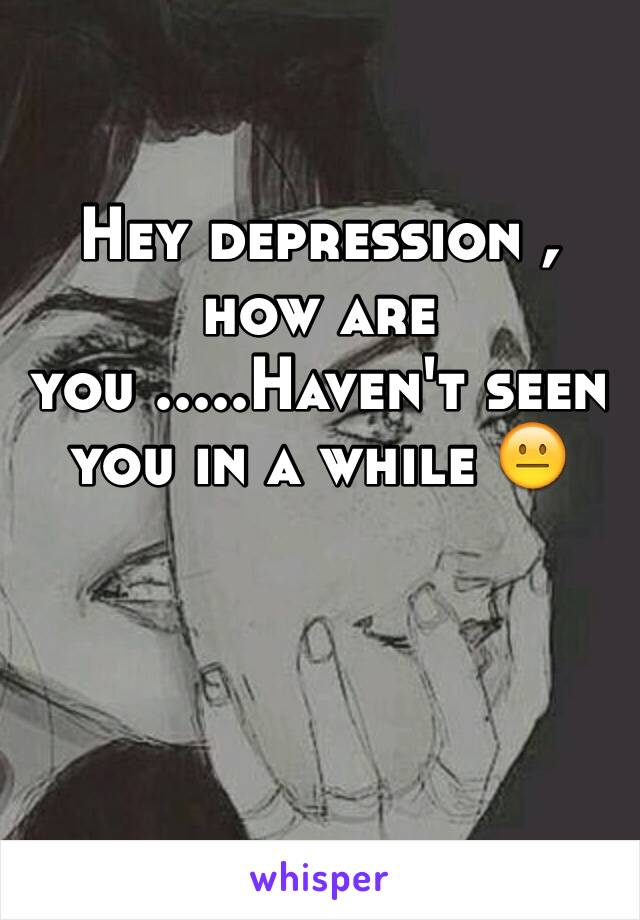 Hey depression , how are you .....Haven't seen you in a while 😐