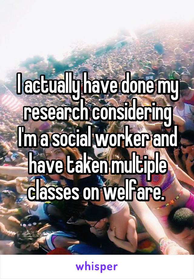 I actually have done my research considering I'm a social worker and have taken multiple classes on welfare. 